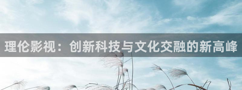 青柠影院在线观看：理伦影视：创新科技与文化交融的新高峰
