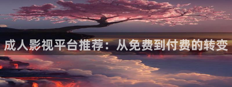 青柠影院免费观看电视剧在线看：成人影视平台推荐：从免费到付费的转变